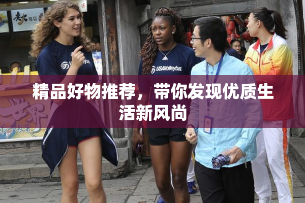 精品好物推荐，带你发现优质生活新风尚