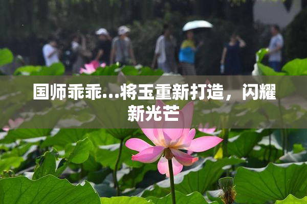 国师乖乖…将玉重新打造，闪耀新光芒