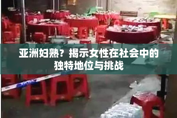 亚洲妇熟？揭示女性在社会中的独特地位与挑战