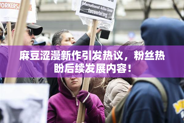 麻豆涩漫新作引发热议，粉丝热盼后续发展内容！