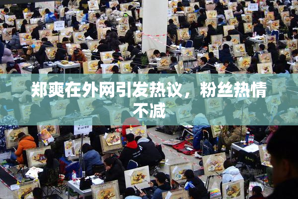 郑爽在外网引发热议，粉丝热情不减