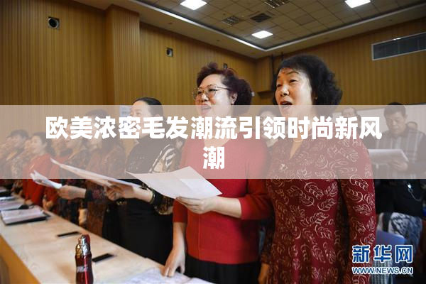 欧美浓密毛发潮流引领时尚新风潮