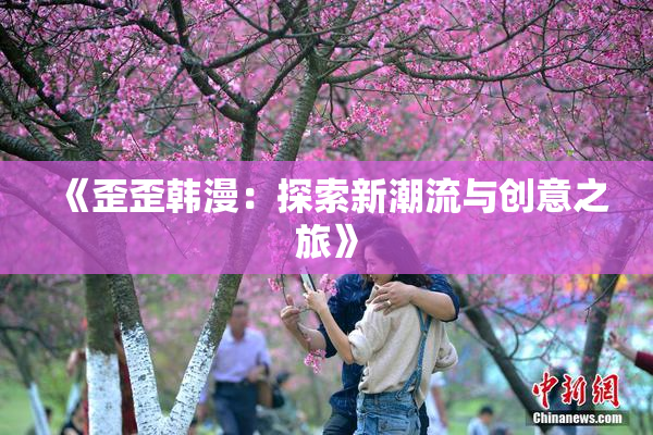 《歪歪韩漫：探索新潮流与创意之旅》