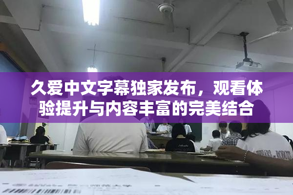 久爱中文字幕独家发布，观看体验提升与内容丰富的完美结合