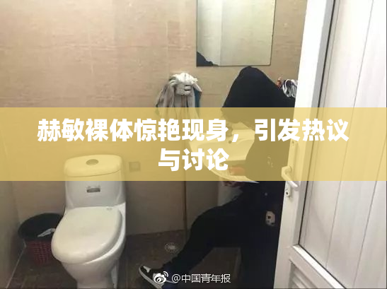 赫敏裸体惊艳现身，引发热议与讨论