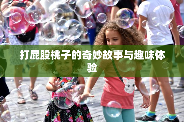 打屁股桃子的奇妙故事与趣味体验