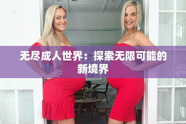 无尽成人世界：探索无限可能的新境界