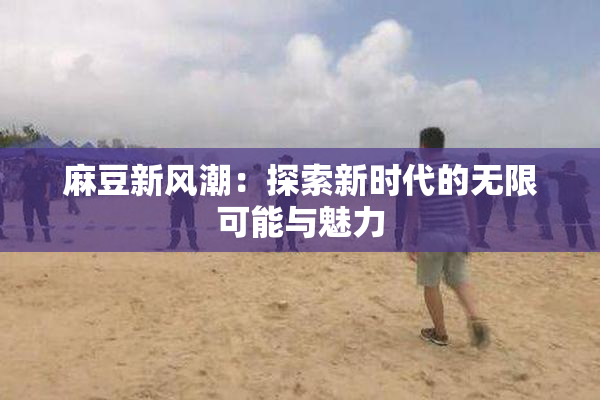 麻豆新风潮：探索新时代的无限可能与魅力