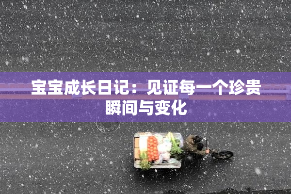 宝宝成长日记：见证每一个珍贵瞬间与变化