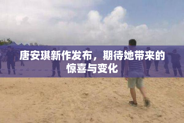 唐安琪新作发布，期待她带来的惊喜与变化