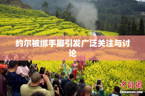 约尔被绑手脚引发广泛关注与讨论
