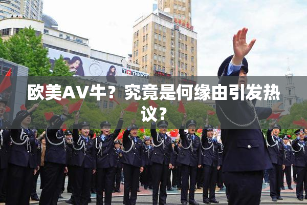欧美AV牛？究竟是何缘由引发热议？
