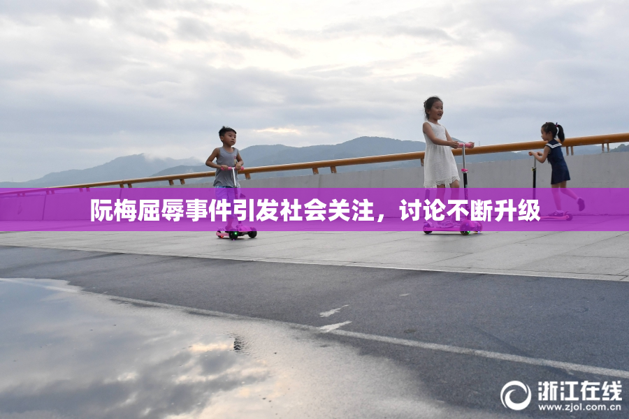 阮梅屈辱事件引发社会关注，讨论不断升级