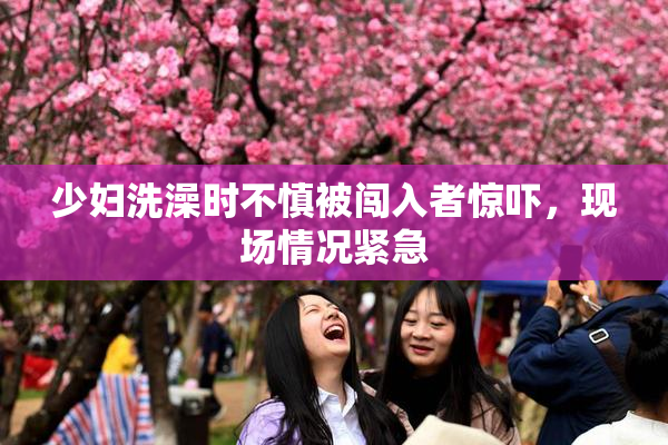 少妇洗澡时不慎被闯入者惊吓，现场情况紧急