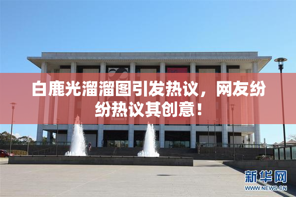 白鹿光溜溜图引发热议，网友纷纷热议其创意！