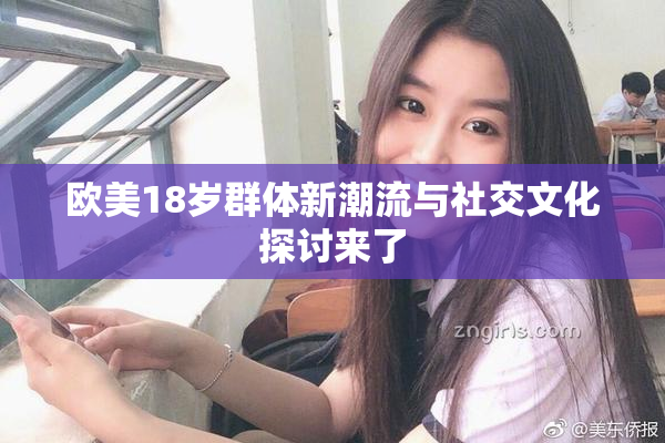 欧美18岁群体新潮流与社交文化探讨来了