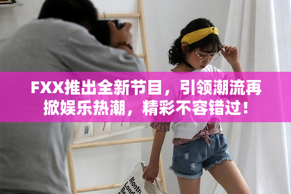FXX推出全新节目，引领潮流再掀娱乐热潮，精彩不容错过！