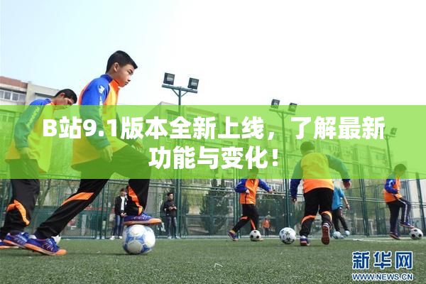 B站9.1版本全新上线，了解最新功能与变化！