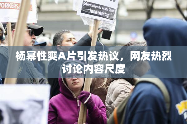 杨幂性爽A片引发热议，网友热烈讨论内容尺度