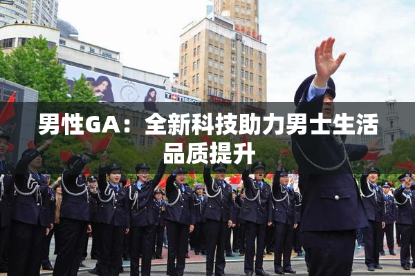 男性GA：全新科技助力男士生活品质提升