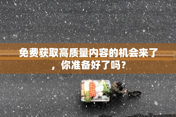 免费获取高质量内容的机会来了，你准备好了吗？
