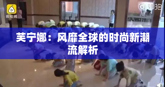 芙宁娜：风靡全球的时尚新潮流解析