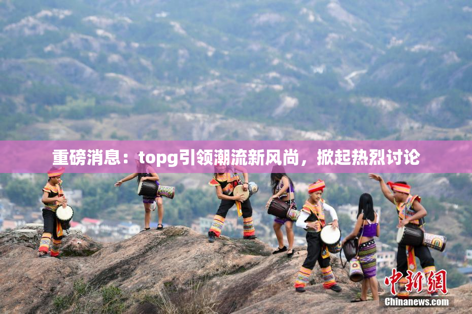 重磅消息：topg引领潮流新风尚，掀起热烈讨论