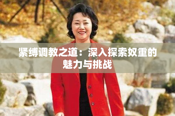 紧缚调教之道：深入探索奴重的魅力与挑战