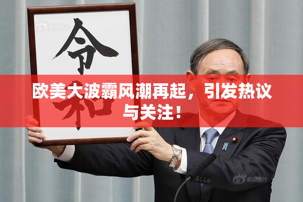 欧美大波霸风潮再起，引发热议与关注！