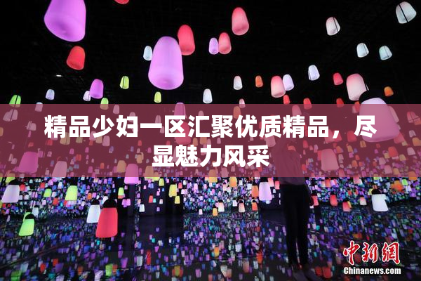 精品少妇一区汇聚优质精品，尽显魅力风采