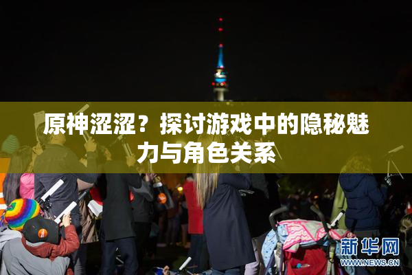 原神涩涩？探讨游戏中的隐秘魅力与角色关系