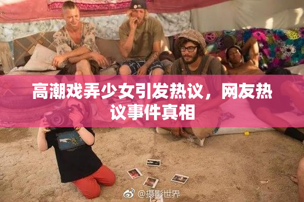 高潮戏弄少女引发热议，网友热议事件真相