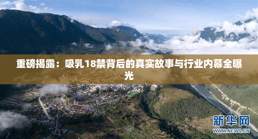 重磅揭露：吸乳18禁背后的真实故事与行业内幕全曝光