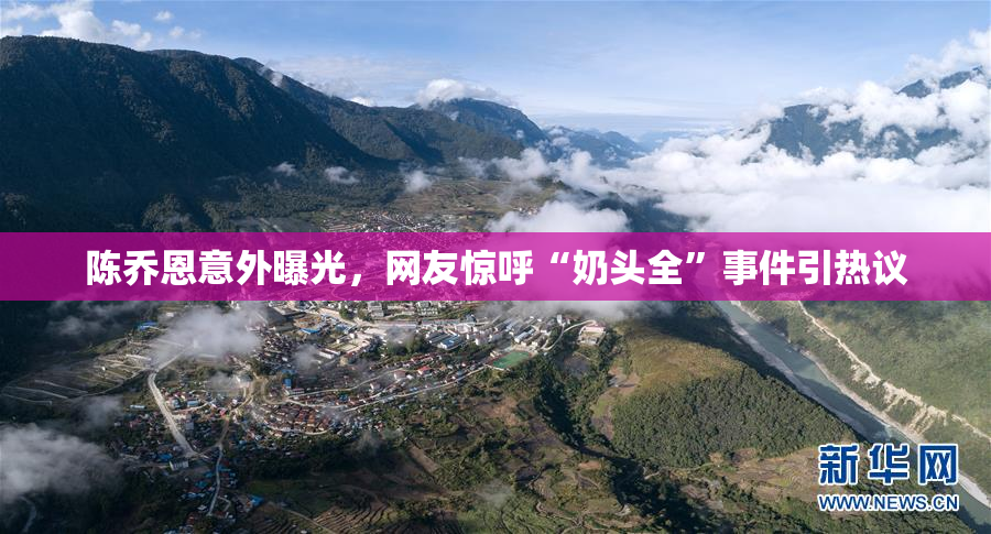陈乔恩意外曝光，网友惊呼“奶头全”事件引热议