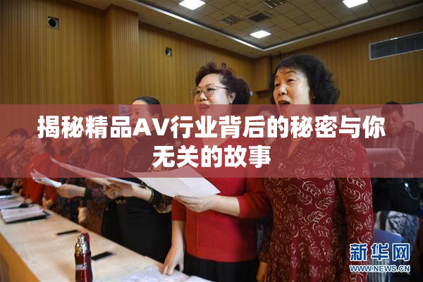 揭秘精品AV行业背后的秘密与你无关的故事