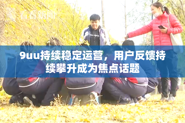 9uu持续稳定运营，用户反馈持续攀升成为焦点话题