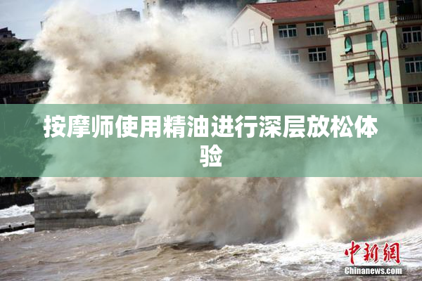 按摩师使用精油进行深层放松体验