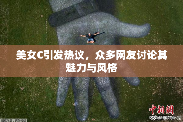 美女C引发热议，众多网友讨论其魅力与风格