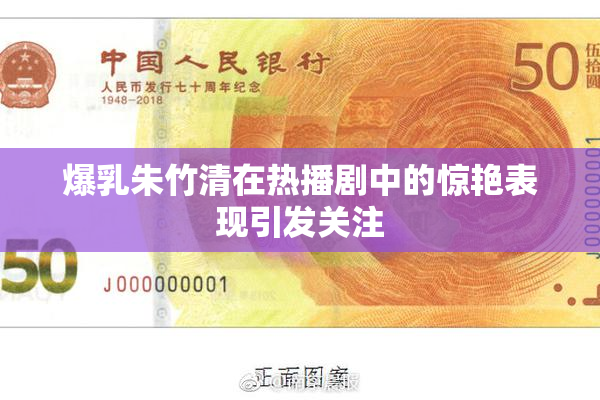 爆乳朱竹清在热播剧中的惊艳表现引发关注