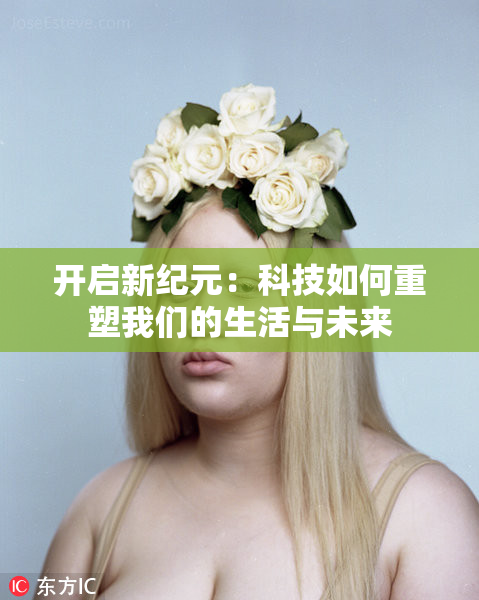 开启新纪元：科技如何重塑我们的生活与未来