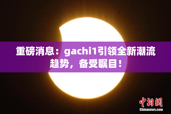 重磅消息：gachi1引领全新潮流趋势，备受瞩目！