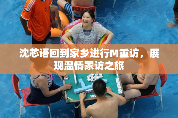 沈芯语回到家乡进行M重访，展现温情家访之旅