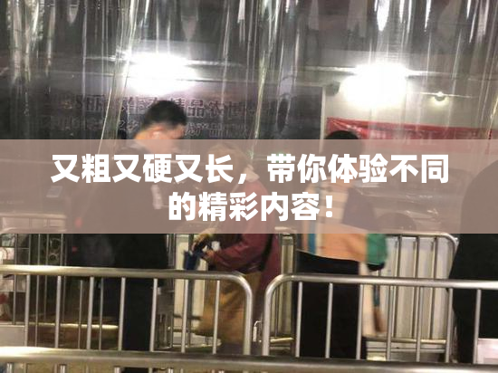 又粗又硬又长，带你体验不同的精彩内容！