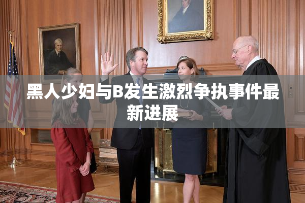 黑人少妇与B发生激烈争执事件最新进展