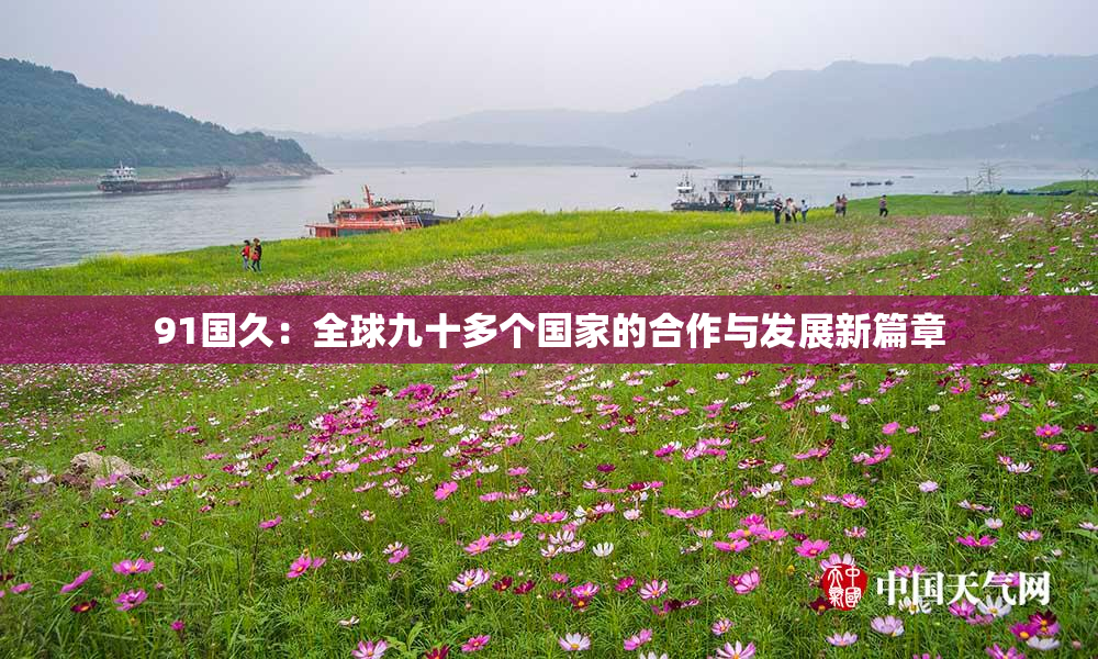 91国久：全球九十多个国家的合作与发展新篇章