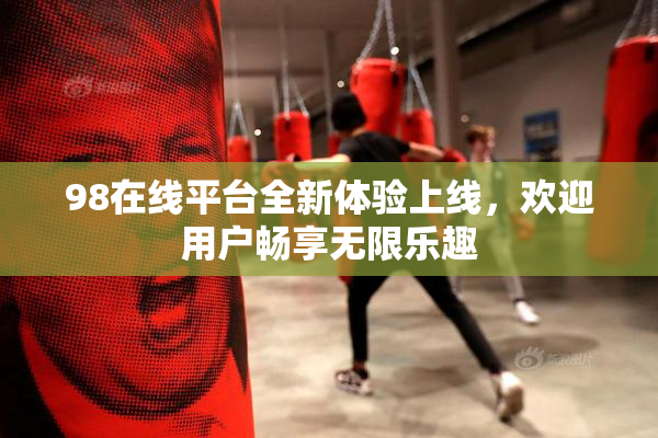 98在线平台全新体验上线，欢迎用户畅享无限乐趣