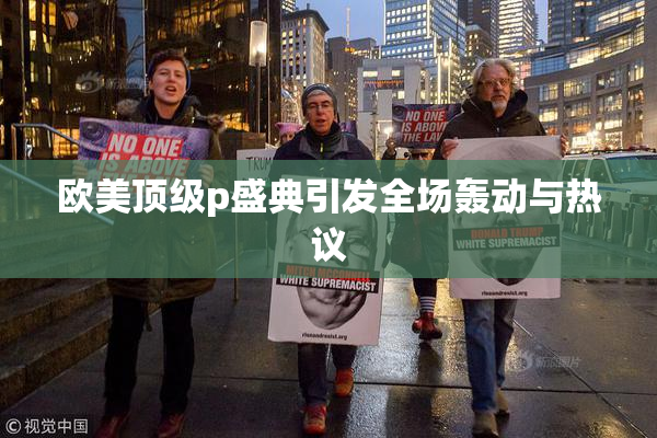 欧美顶级p盛典引发全场轰动与热议