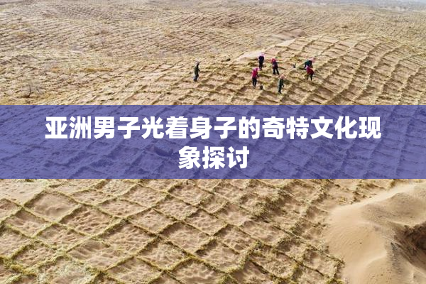 亚洲男子光着身子的奇特文化现象探讨