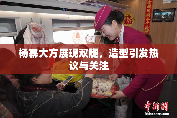 杨幂大方展现双腿，造型引发热议与关注