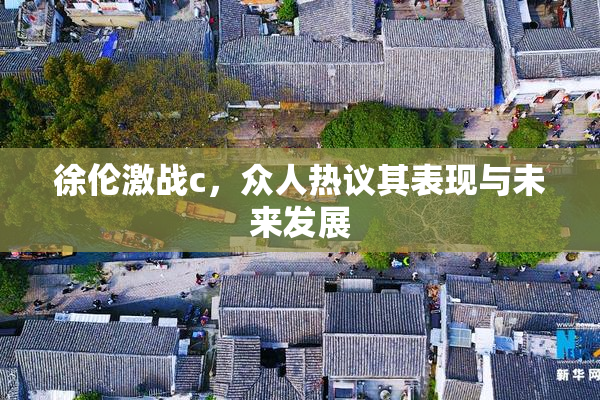 徐伦激战c，众人热议其表现与未来发展